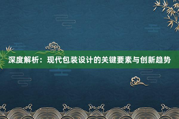 深度解析：现代包装设计的关键要素与创新趋势