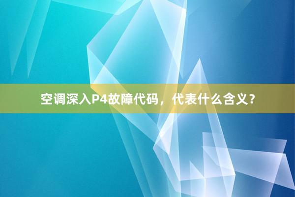 空调深入P4故障代码，代表什么含义？